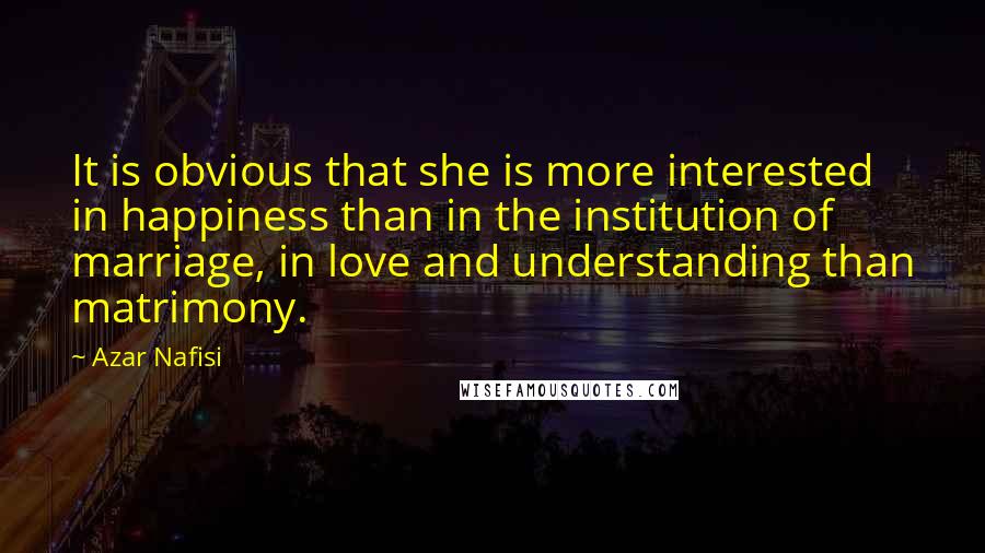 Azar Nafisi Quotes: It is obvious that she is more interested in happiness than in the institution of marriage, in love and understanding than matrimony.