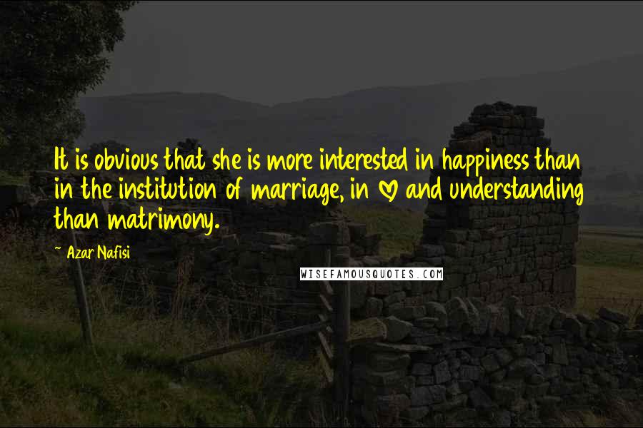 Azar Nafisi Quotes: It is obvious that she is more interested in happiness than in the institution of marriage, in love and understanding than matrimony.