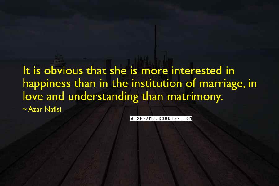 Azar Nafisi Quotes: It is obvious that she is more interested in happiness than in the institution of marriage, in love and understanding than matrimony.