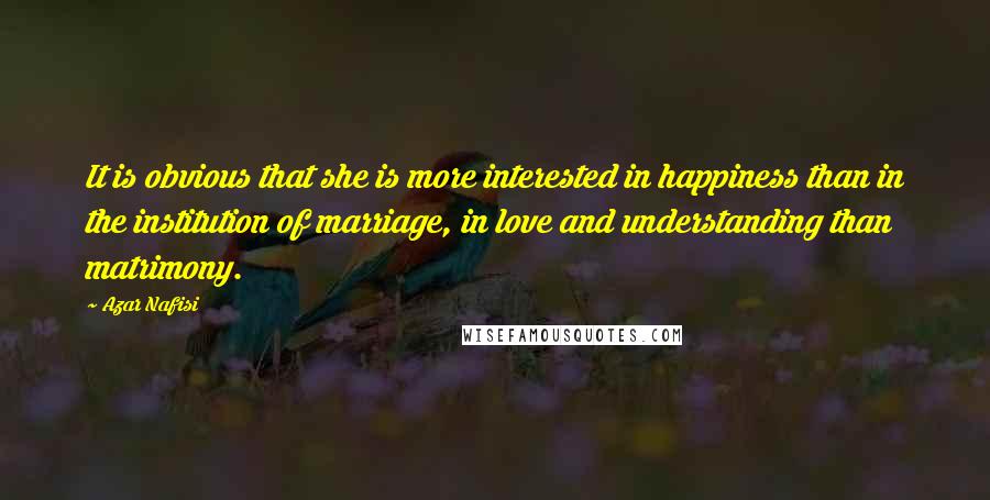 Azar Nafisi Quotes: It is obvious that she is more interested in happiness than in the institution of marriage, in love and understanding than matrimony.