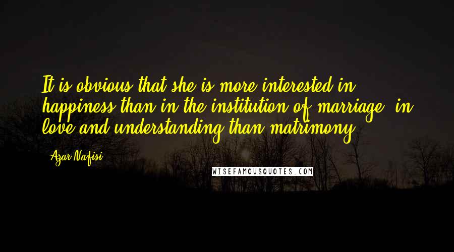 Azar Nafisi Quotes: It is obvious that she is more interested in happiness than in the institution of marriage, in love and understanding than matrimony.