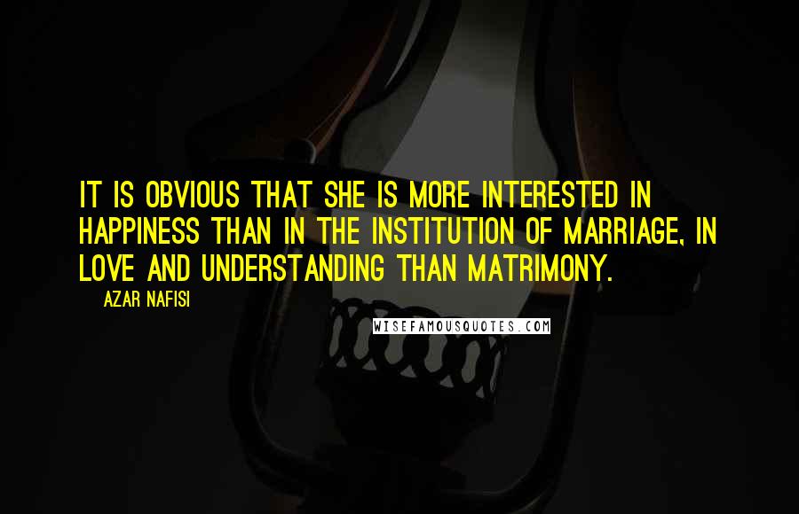 Azar Nafisi Quotes: It is obvious that she is more interested in happiness than in the institution of marriage, in love and understanding than matrimony.