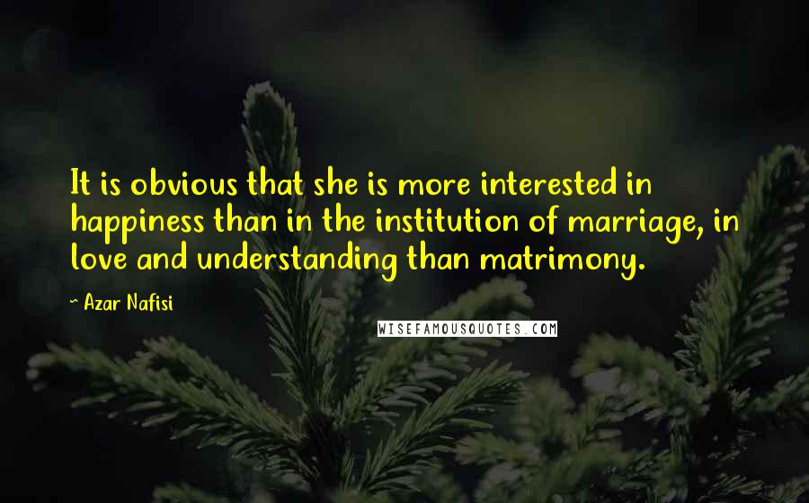 Azar Nafisi Quotes: It is obvious that she is more interested in happiness than in the institution of marriage, in love and understanding than matrimony.