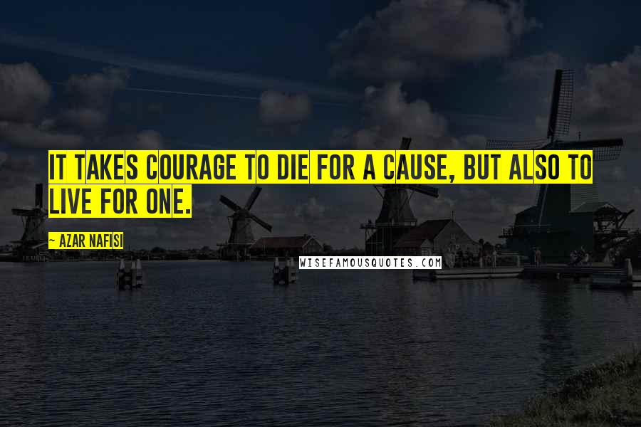 Azar Nafisi Quotes: It takes courage to die for a cause, but also to live for one.