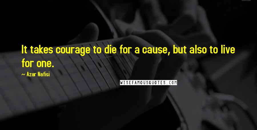 Azar Nafisi Quotes: It takes courage to die for a cause, but also to live for one.
