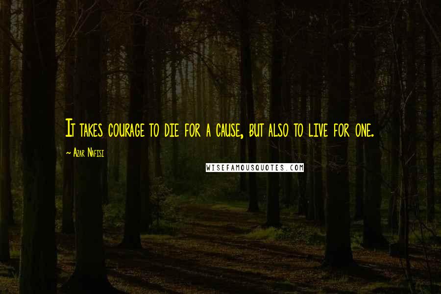 Azar Nafisi Quotes: It takes courage to die for a cause, but also to live for one.