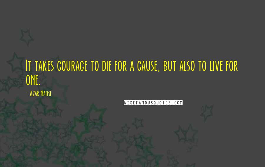 Azar Nafisi Quotes: It takes courage to die for a cause, but also to live for one.