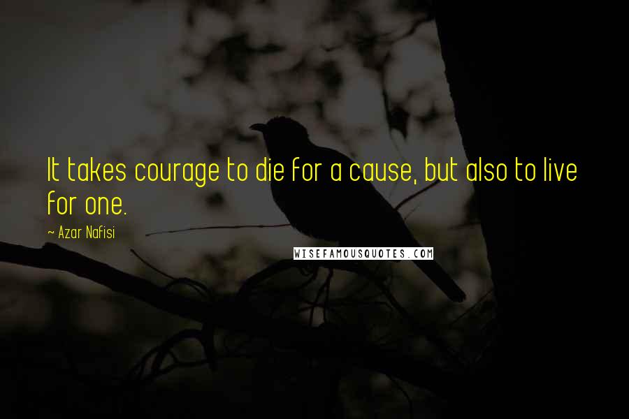 Azar Nafisi Quotes: It takes courage to die for a cause, but also to live for one.