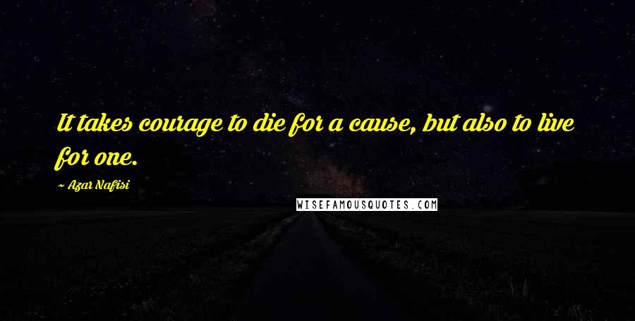 Azar Nafisi Quotes: It takes courage to die for a cause, but also to live for one.