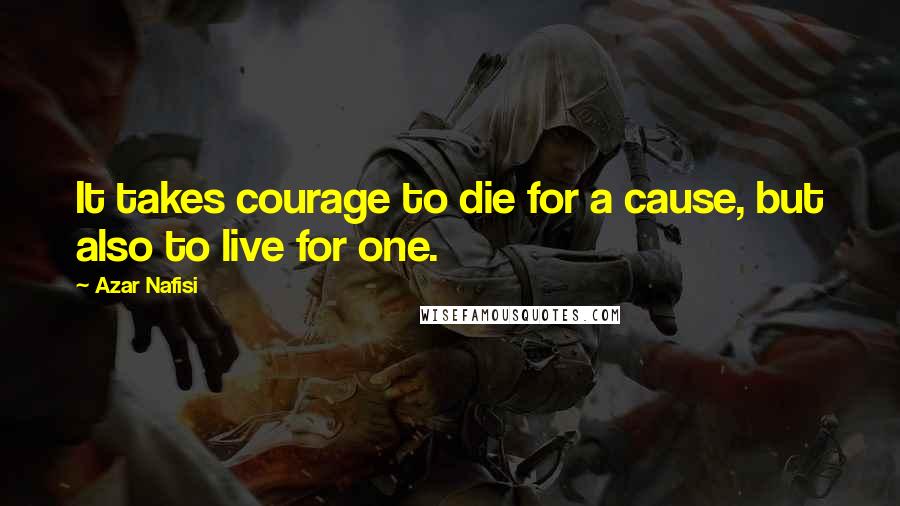 Azar Nafisi Quotes: It takes courage to die for a cause, but also to live for one.