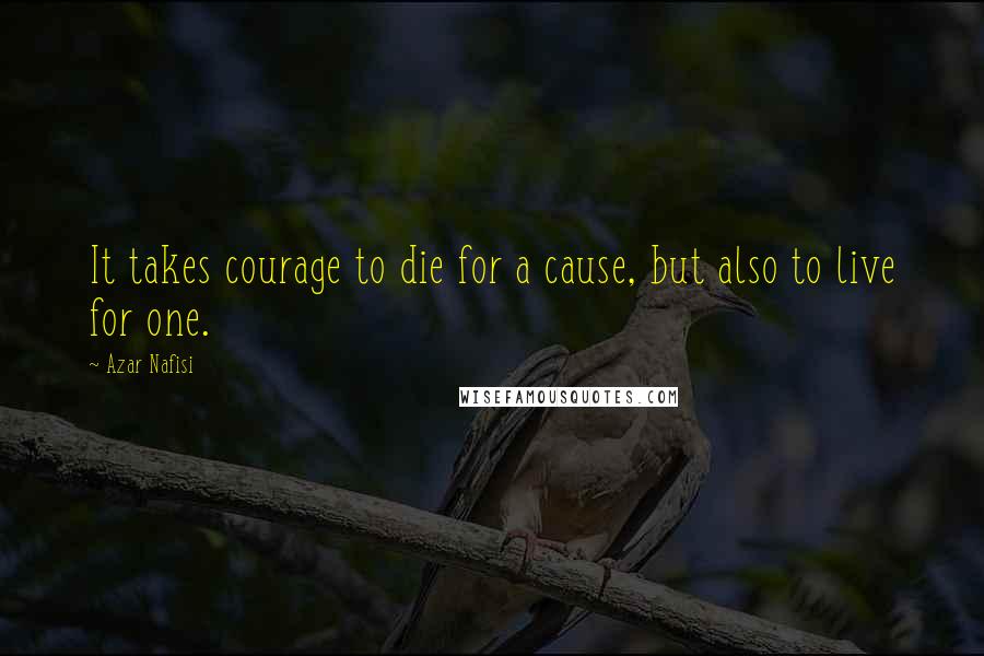 Azar Nafisi Quotes: It takes courage to die for a cause, but also to live for one.