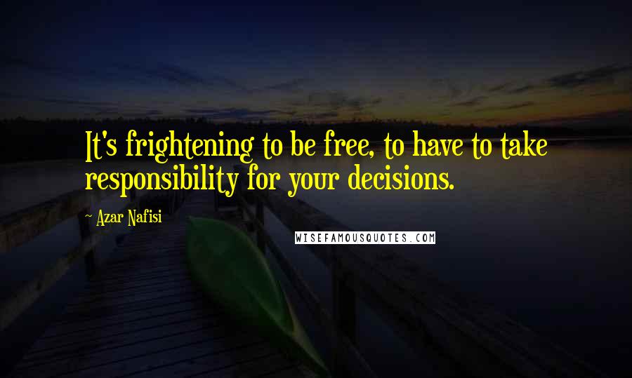 Azar Nafisi Quotes: It's frightening to be free, to have to take responsibility for your decisions.