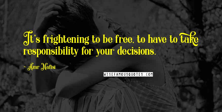 Azar Nafisi Quotes: It's frightening to be free, to have to take responsibility for your decisions.