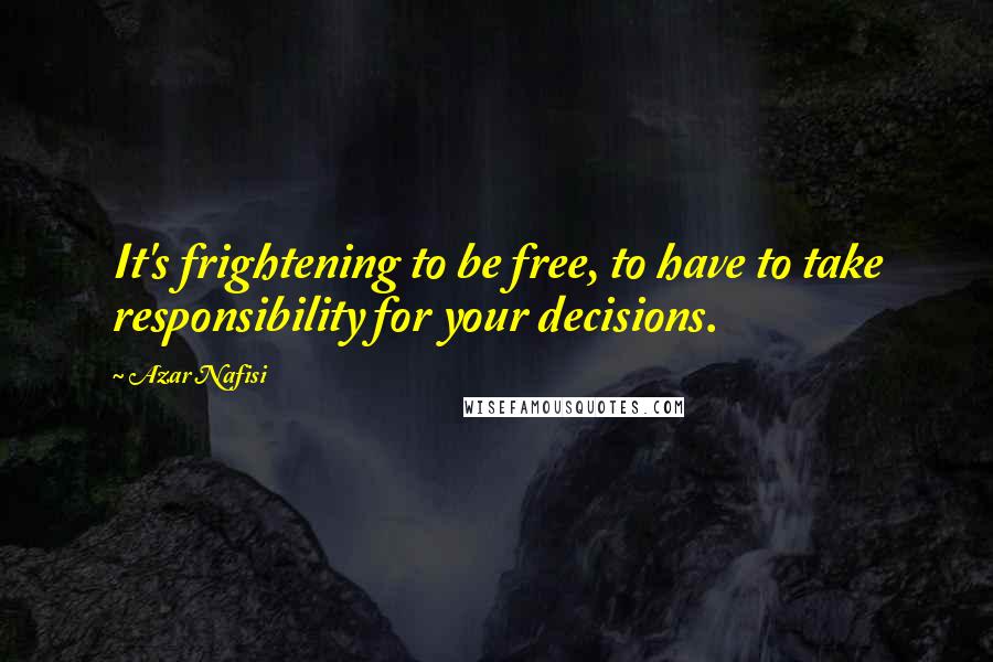 Azar Nafisi Quotes: It's frightening to be free, to have to take responsibility for your decisions.