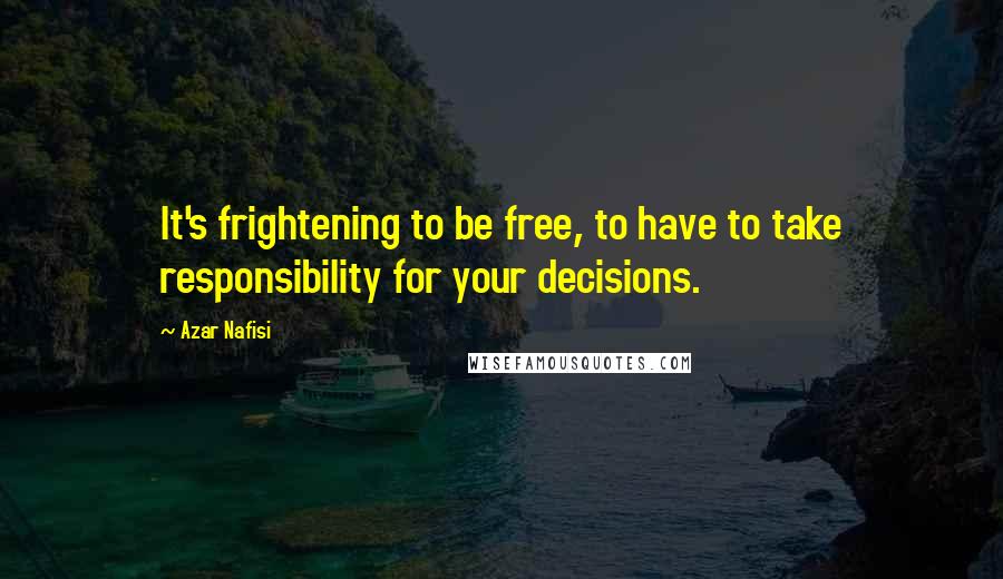Azar Nafisi Quotes: It's frightening to be free, to have to take responsibility for your decisions.