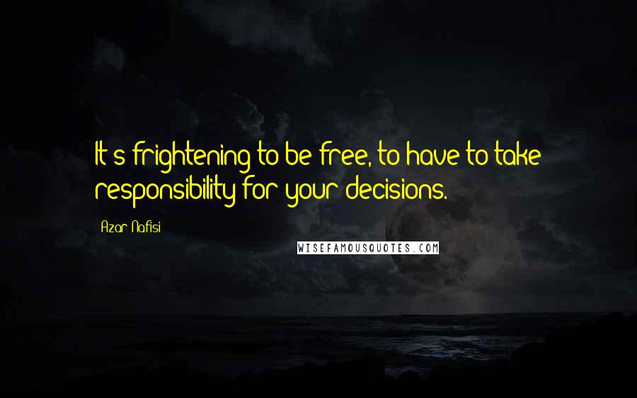 Azar Nafisi Quotes: It's frightening to be free, to have to take responsibility for your decisions.