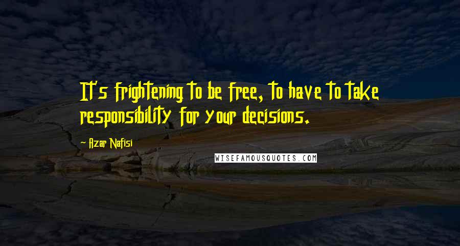 Azar Nafisi Quotes: It's frightening to be free, to have to take responsibility for your decisions.