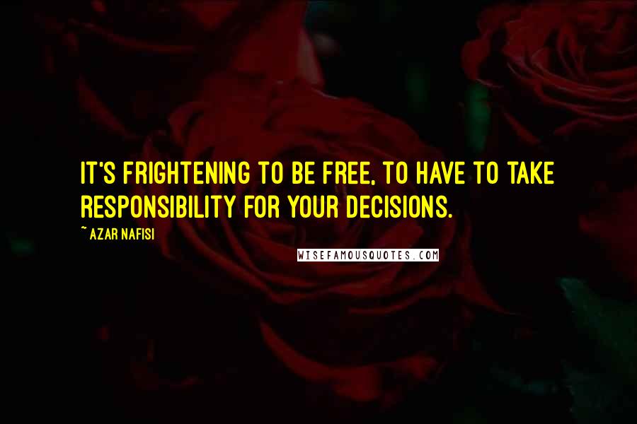 Azar Nafisi Quotes: It's frightening to be free, to have to take responsibility for your decisions.