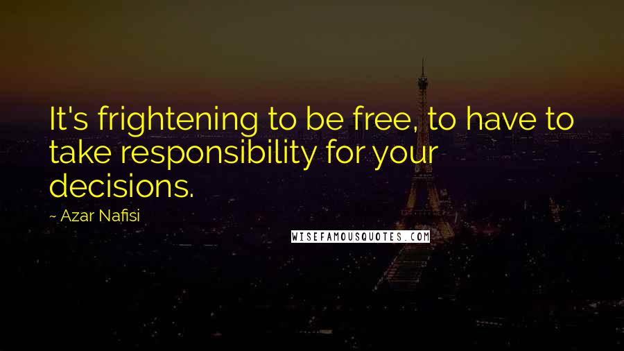 Azar Nafisi Quotes: It's frightening to be free, to have to take responsibility for your decisions.