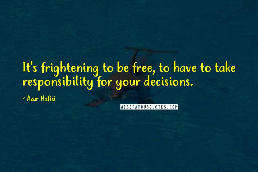 Azar Nafisi Quotes: It's frightening to be free, to have to take responsibility for your decisions.