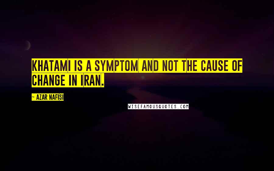 Azar Nafisi Quotes: Khatami is a symptom and not the cause of change in Iran.