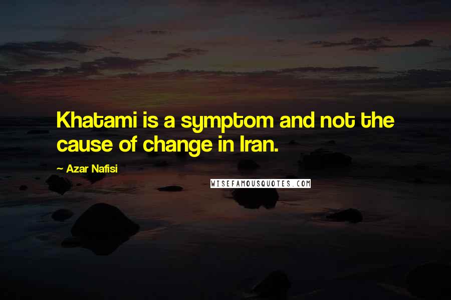 Azar Nafisi Quotes: Khatami is a symptom and not the cause of change in Iran.