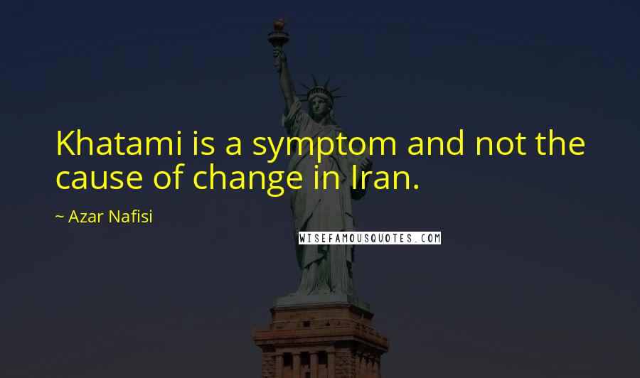 Azar Nafisi Quotes: Khatami is a symptom and not the cause of change in Iran.