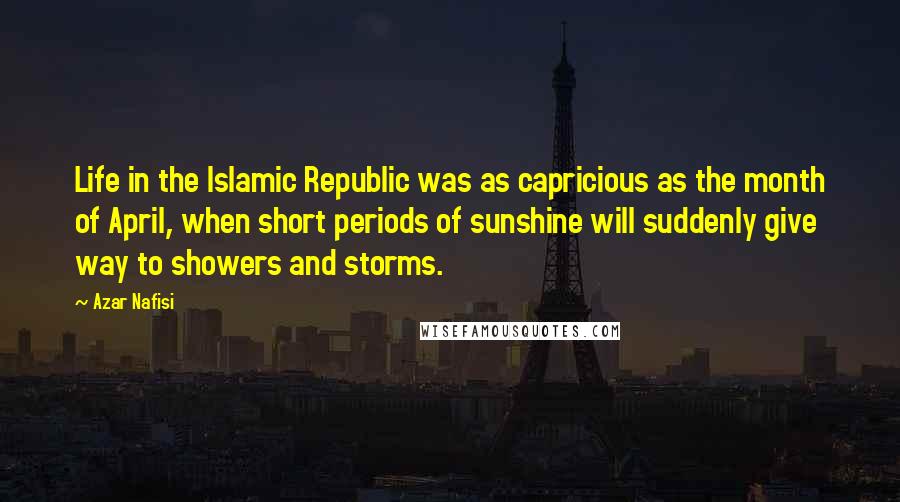 Azar Nafisi Quotes: Life in the Islamic Republic was as capricious as the month of April, when short periods of sunshine will suddenly give way to showers and storms.