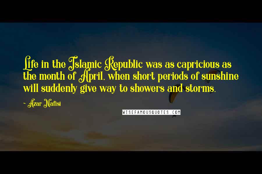 Azar Nafisi Quotes: Life in the Islamic Republic was as capricious as the month of April, when short periods of sunshine will suddenly give way to showers and storms.