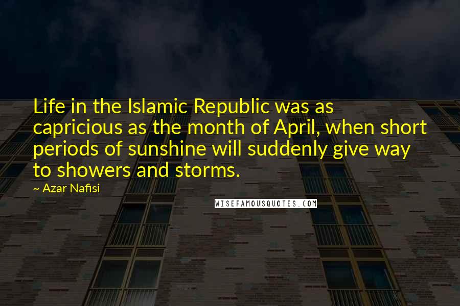 Azar Nafisi Quotes: Life in the Islamic Republic was as capricious as the month of April, when short periods of sunshine will suddenly give way to showers and storms.