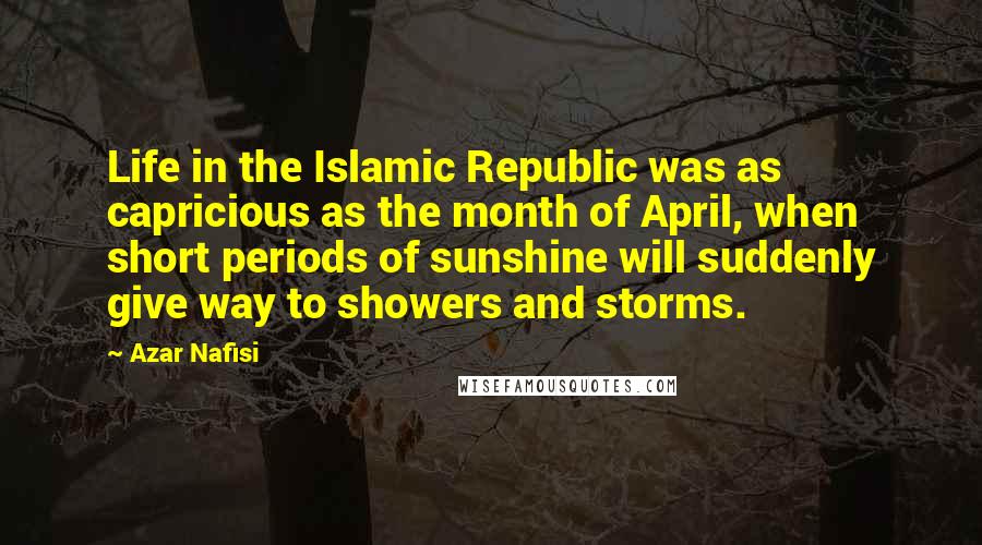 Azar Nafisi Quotes: Life in the Islamic Republic was as capricious as the month of April, when short periods of sunshine will suddenly give way to showers and storms.