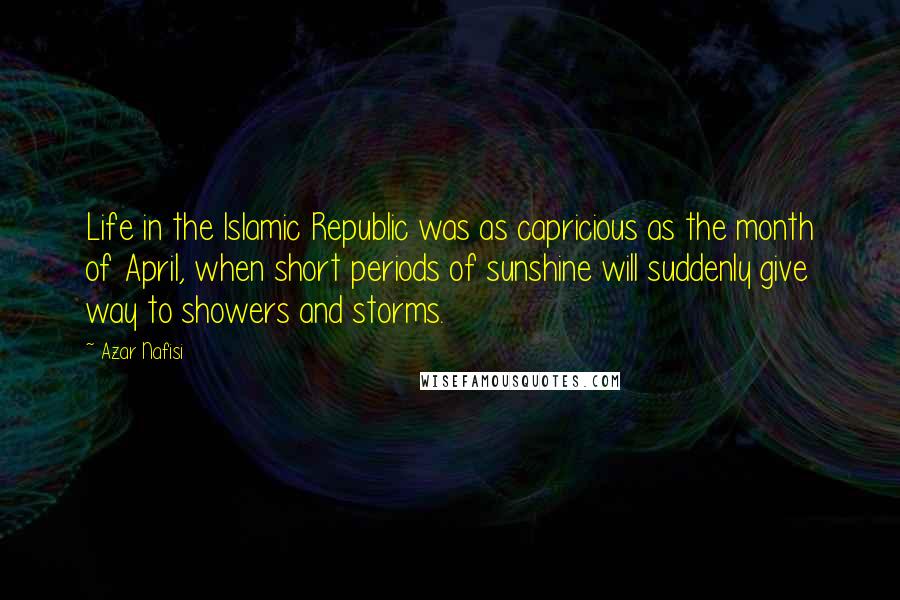Azar Nafisi Quotes: Life in the Islamic Republic was as capricious as the month of April, when short periods of sunshine will suddenly give way to showers and storms.