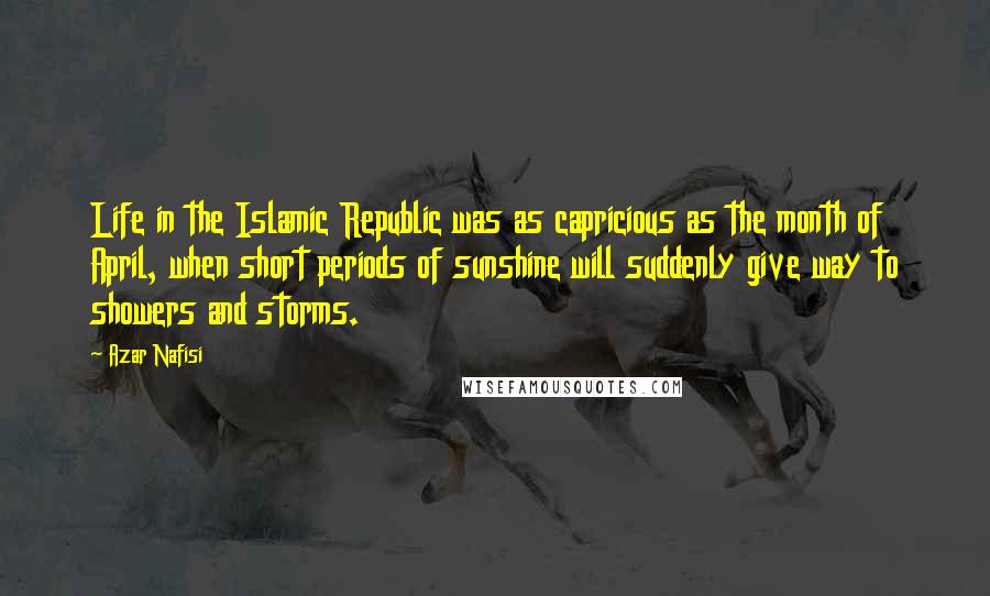 Azar Nafisi Quotes: Life in the Islamic Republic was as capricious as the month of April, when short periods of sunshine will suddenly give way to showers and storms.