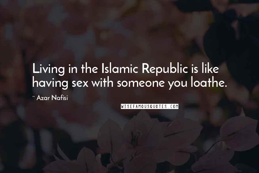 Azar Nafisi Quotes: Living in the Islamic Republic is like having sex with someone you loathe.