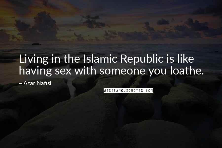 Azar Nafisi Quotes: Living in the Islamic Republic is like having sex with someone you loathe.