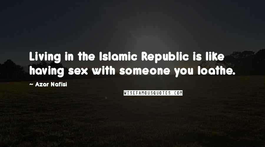 Azar Nafisi Quotes: Living in the Islamic Republic is like having sex with someone you loathe.