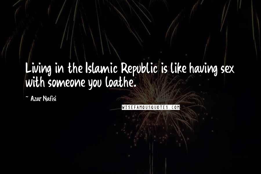 Azar Nafisi Quotes: Living in the Islamic Republic is like having sex with someone you loathe.