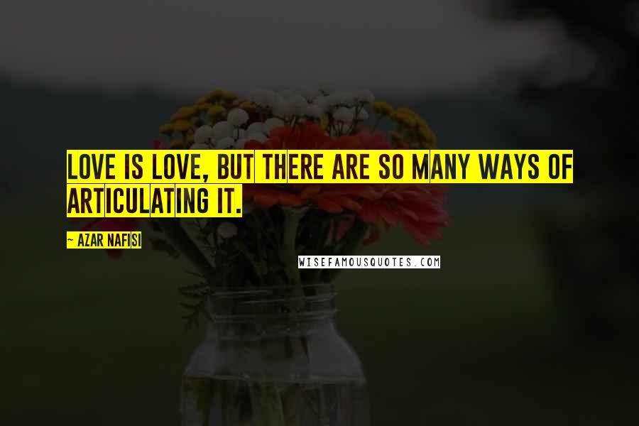 Azar Nafisi Quotes: Love is love, but there are so many ways of articulating it.