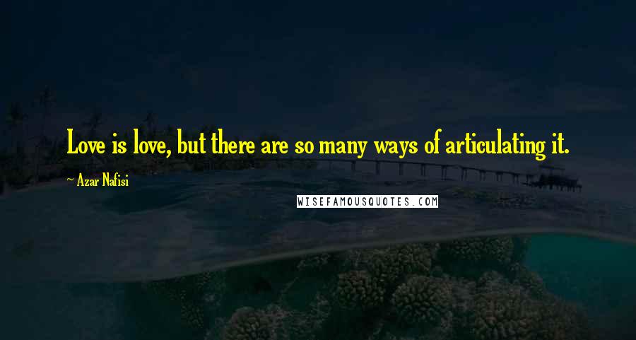 Azar Nafisi Quotes: Love is love, but there are so many ways of articulating it.