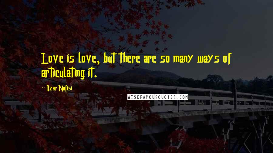 Azar Nafisi Quotes: Love is love, but there are so many ways of articulating it.