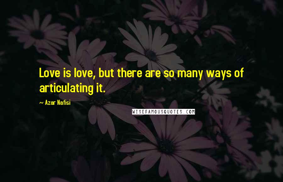 Azar Nafisi Quotes: Love is love, but there are so many ways of articulating it.