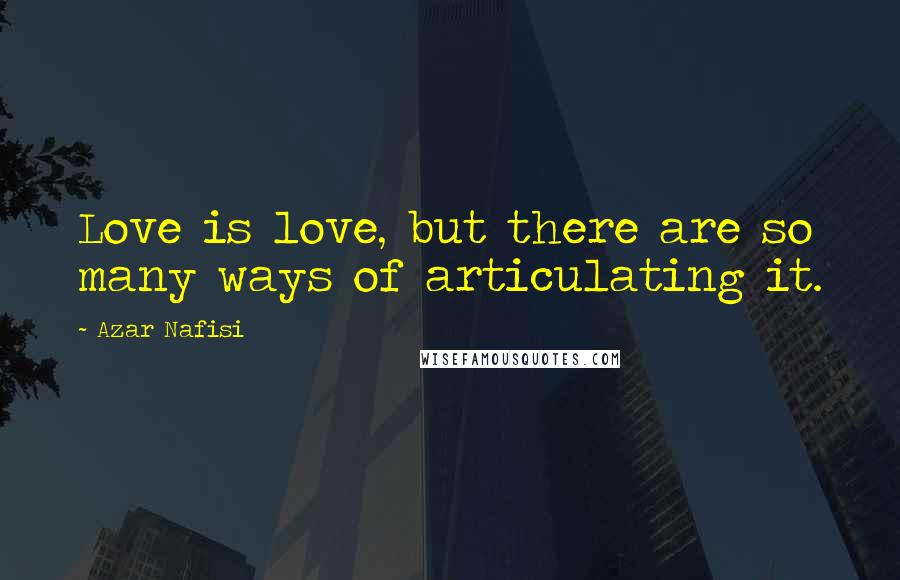 Azar Nafisi Quotes: Love is love, but there are so many ways of articulating it.