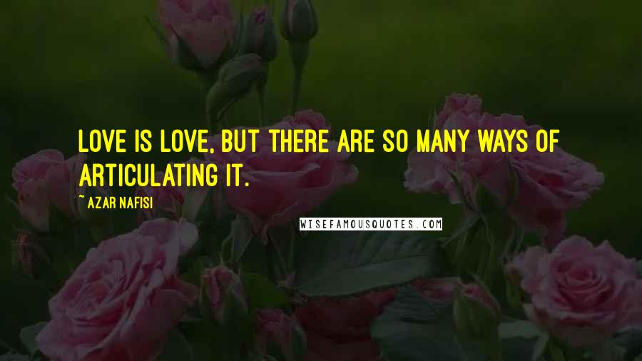 Azar Nafisi Quotes: Love is love, but there are so many ways of articulating it.