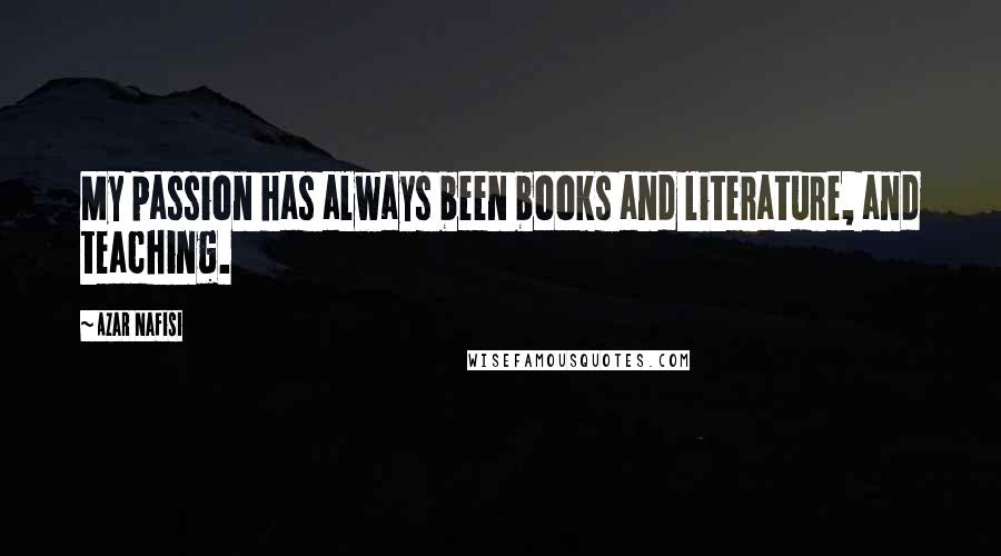 Azar Nafisi Quotes: My passion has always been books and literature, and teaching.
