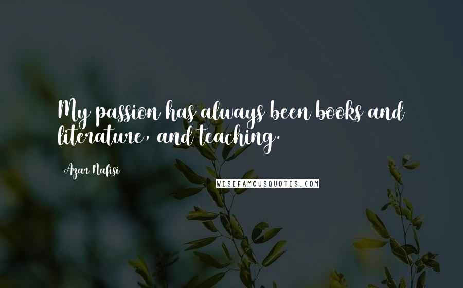 Azar Nafisi Quotes: My passion has always been books and literature, and teaching.