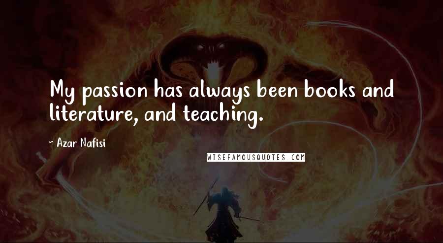 Azar Nafisi Quotes: My passion has always been books and literature, and teaching.