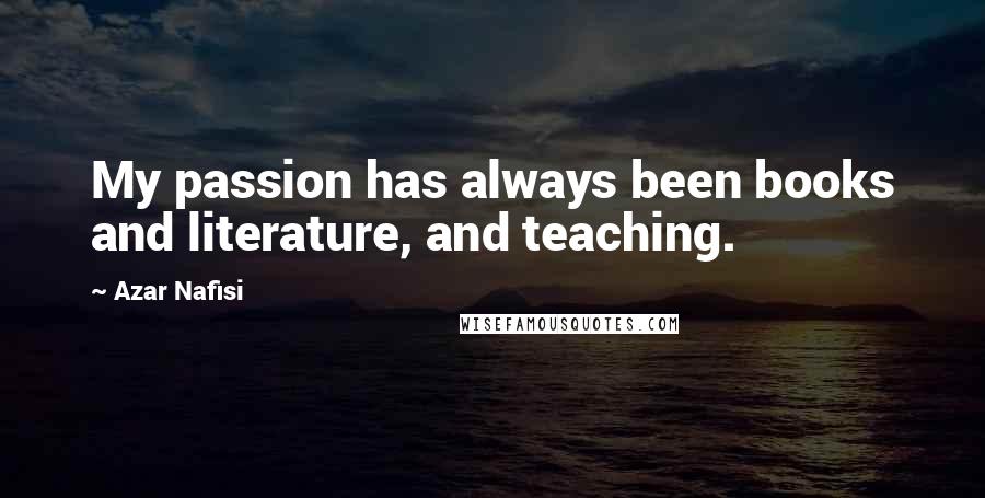 Azar Nafisi Quotes: My passion has always been books and literature, and teaching.