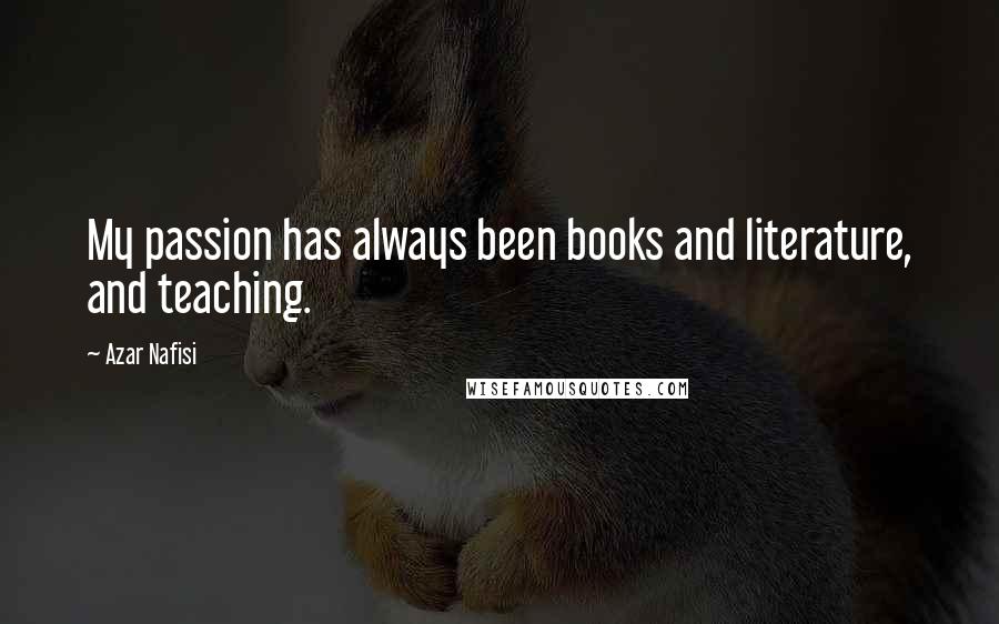 Azar Nafisi Quotes: My passion has always been books and literature, and teaching.