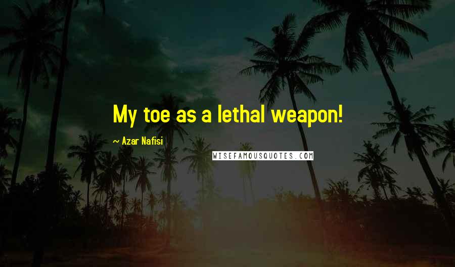 Azar Nafisi Quotes: My toe as a lethal weapon!