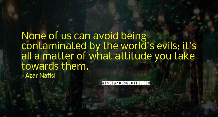 Azar Nafisi Quotes: None of us can avoid being contaminated by the world's evils; it's all a matter of what attitude you take towards them.